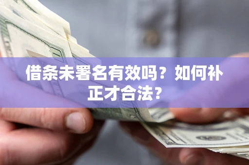 济南借条未署名有效吗？如何补正才合法？