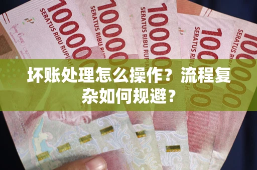 济南坏账处理怎么操作？流程复杂如何规避？