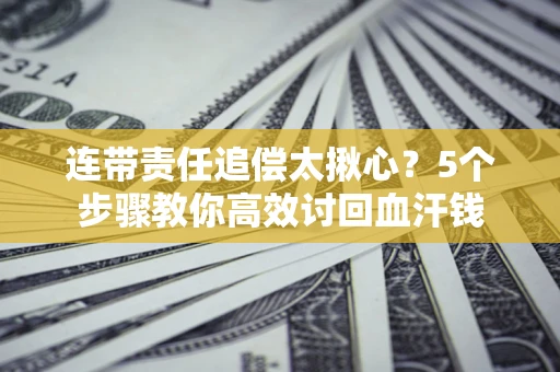 济南连带责任追偿太揪心？5个步骤教你高效讨回血汗钱