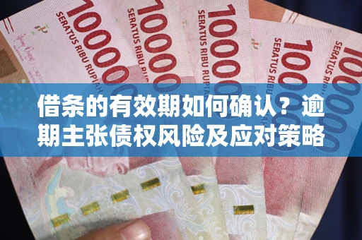 济南借条的有效期如何确认？逾期主张债权风险及应对策略？