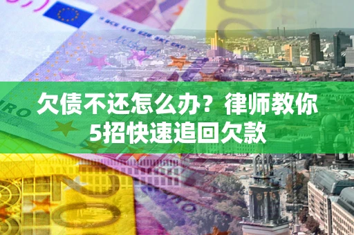 济南欠债不还怎么办？律师教你5招快速追回欠款