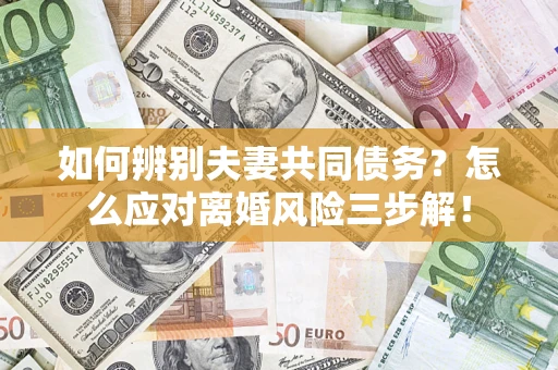 济南如何辨别夫妻共同债务？怎么应对离婚风险三步解！