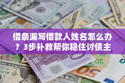 济南借条漏写借款人姓名怎么办？3步补救帮你稳住讨债主动权