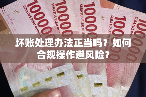 济南坏账处理办法正当吗？如何合规操作避风险？