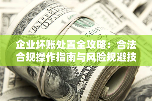 济南企业坏账处置全攻略：合法合规操作指南与风险规避技巧解析