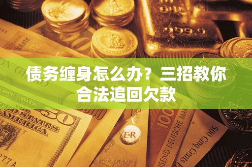 济南债务缠身怎么办？三招教你合法追回欠款