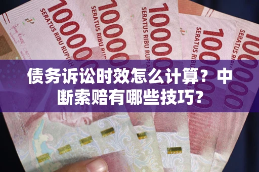 济南债务诉讼时效怎么计算？中断索赔有哪些技巧？