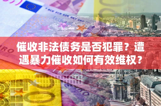 济南催收非法债务是否犯罪?遭遇暴力催收如何有效维权? 济南催收非法债务是否犯罪?遭遇暴力催收如何有效维权?