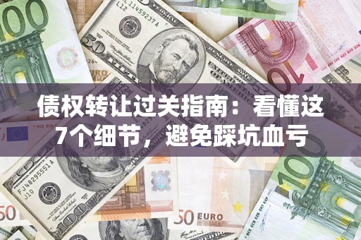 济南债权转让过关指南：看懂这7个细节，避免踩坑血亏