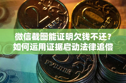 济南微信截图能证明欠钱不还？如何运用证据启动法律追偿程序？