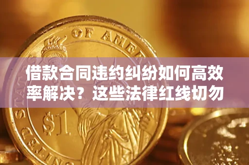 济南借款合同违约纠纷如何高效率解决？这些法律红线切勿触碰