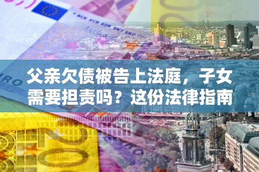 济南父亲欠债被告上法庭，子女需要担责吗？这份法律指南必须看完