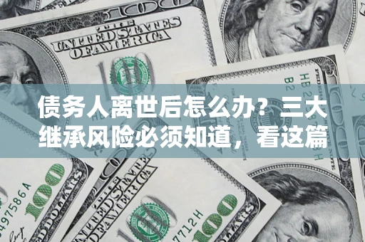 济南债务人离世后怎么办？三大继承风险必须知道，看这篇就够了