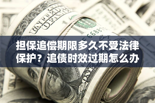济南担保追偿期限多久不受法律保护？追债时效过期怎么办？