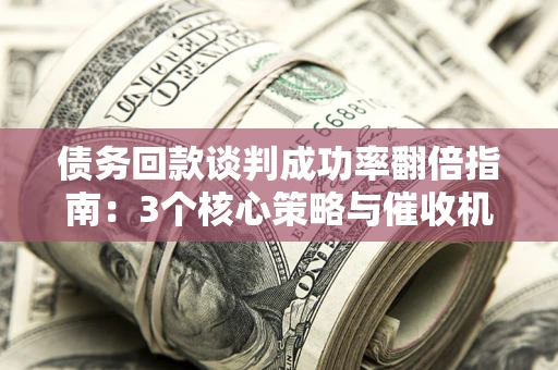 济南债务回款谈判成功率翻倍指南：3个核心策略与催收机构避坑法则