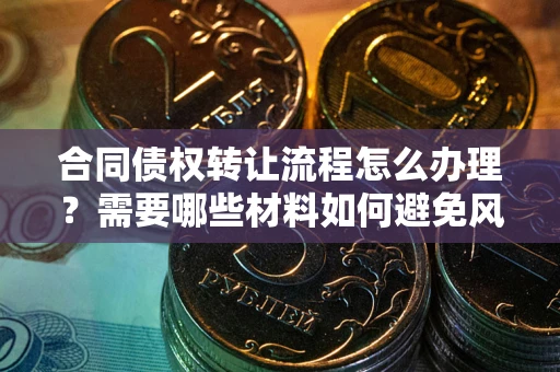 济南合同债权转让流程怎么办理？需要哪些材料如何避免风险？