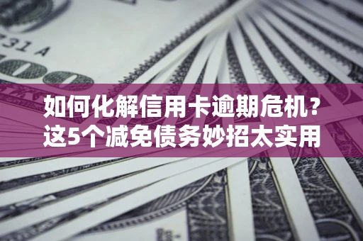 济南如何化解信用卡逾期危机？这5个减免债务妙招太实用