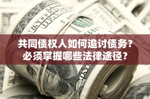 济南共同债权人如何追讨债务？必须掌握哪些法律途径？