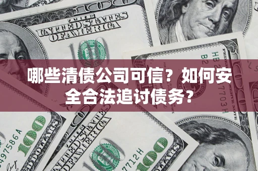 济南哪些清债公司可信？如何安全合法追讨债务？