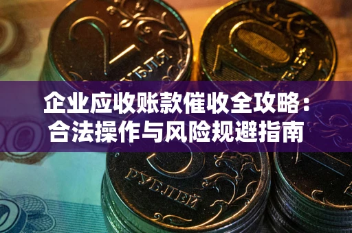 济南企业应收账款催收全攻略：合法操作与风险规避指南