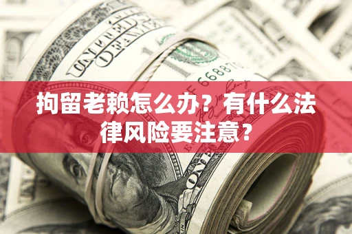 济南拘留老赖怎么办？有什么法律风险要注意？
