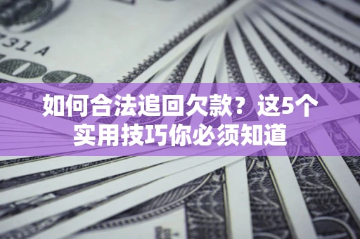 济南如何合法追回欠款？这5个实用技巧你必须知道