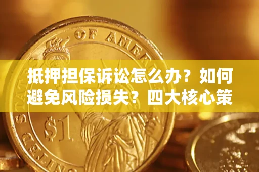 济南抵押担保诉讼怎么办？如何避免风险损失？四大核心策略全解读