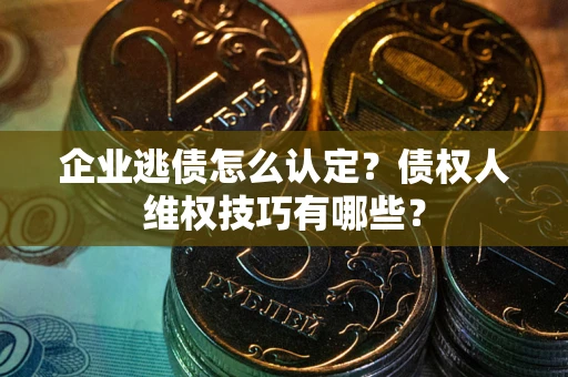 济南企业逃债怎么认定？债权人维权技巧有哪些？