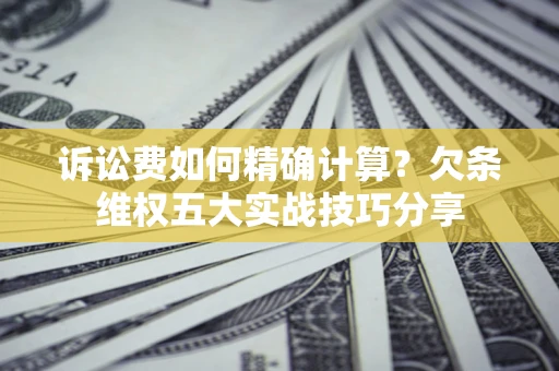 济南诉讼费如何精确计算？欠条维权五大实战技巧分享