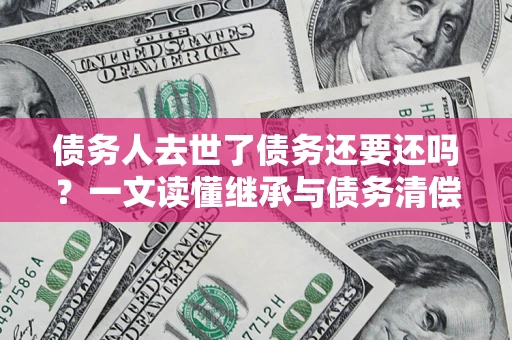 济南债务人去世了债务还要还吗？一文读懂继承与债务清偿