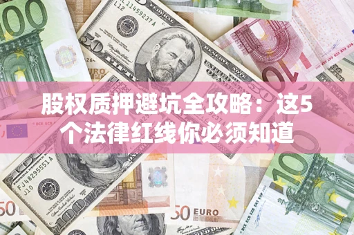 济南股权质押避坑全攻略：这5个法律红线你必须知道