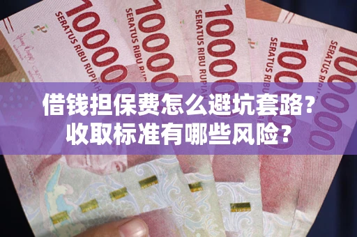 济南借钱担保费怎么避坑套路?收取标准有哪些风险? 济南借钱担保费怎么避坑套路?收取标准有哪些风险?