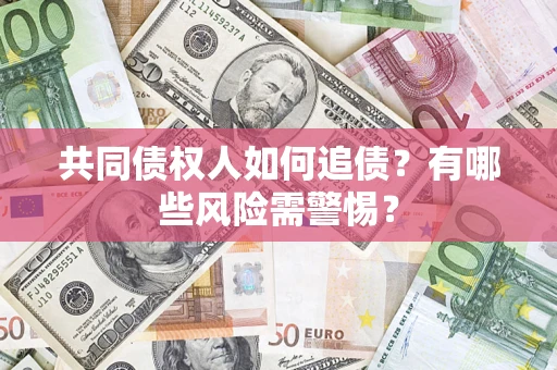 济南共同债权人如何追债？有哪些风险需警惕？
