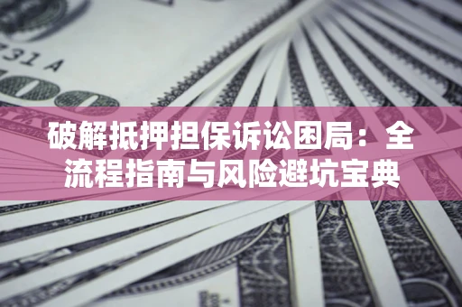 济南破解抵押担保诉讼困局:全流程指南与风险避坑宝典 济南破解抵押担保诉讼困局:全流程指南与风险避坑宝典
