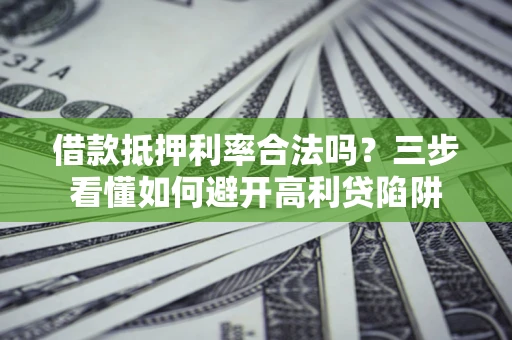 济南借款抵押利率合法吗？三步看懂如何避开高利贷陷阱
