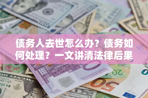 济南债务人去世怎么办？债务如何处理？一文讲清法律后果