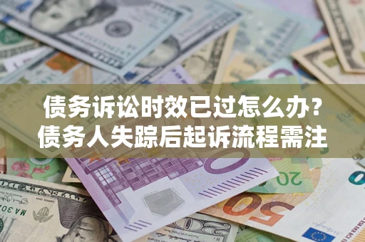 济南债务诉讼时效已过怎么办？债务人失踪后起诉流程需注意什么？