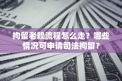 济南拘留老赖流程怎么走？哪些情况可申请司法拘留？