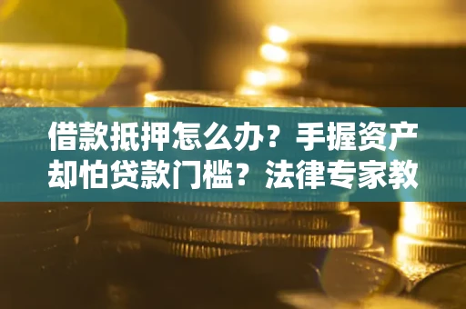 济南借款抵押怎么办？手握资产却怕贷款门槛？法律专家教你办抵押不踩坑