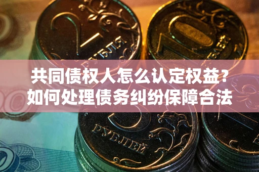 济南共同债权人怎么认定权益？如何处理债务纠纷保障合法权益？