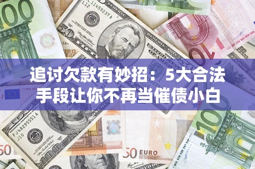 济南追讨欠款有妙招：5大合法手段让你不再当催债小白