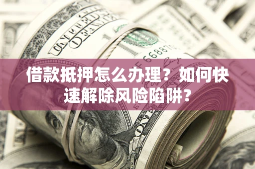 济南借款抵押怎么办理？如何快速解除风险陷阱？