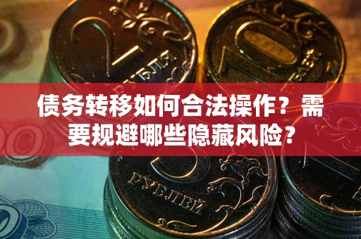 济南债务转移如何合法操作？需要规避哪些隐藏风险？