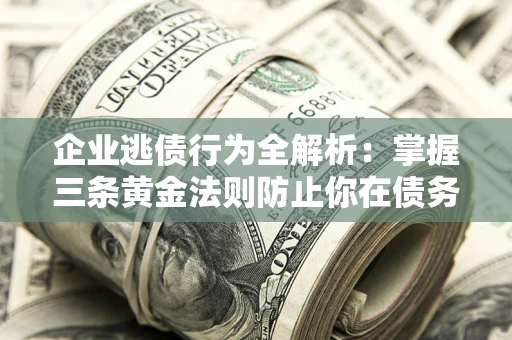 济南企业逃债行为全解析：掌握三条黄金法则防止你在债务乱局中“踩雷”