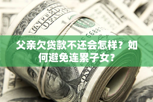 济南父亲欠贷款不还会怎样？如何避免连累子女？