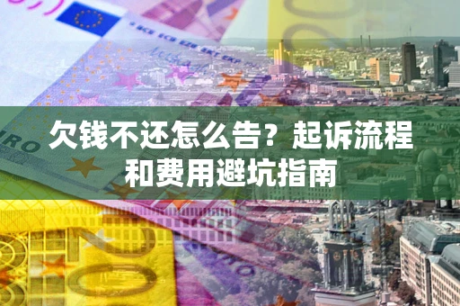 济南欠钱不还怎么告？起诉流程和费用避坑指南
