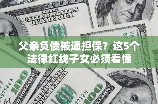 济南父亲负债被逼担保？这5个法律红线子女必须看懂