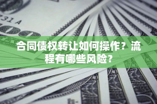 济南合同债权转让如何操作？流程有哪些风险？