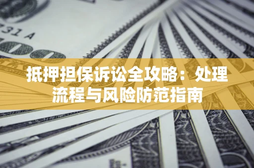 济南抵押担保诉讼全攻略：处理流程与风险防范指南