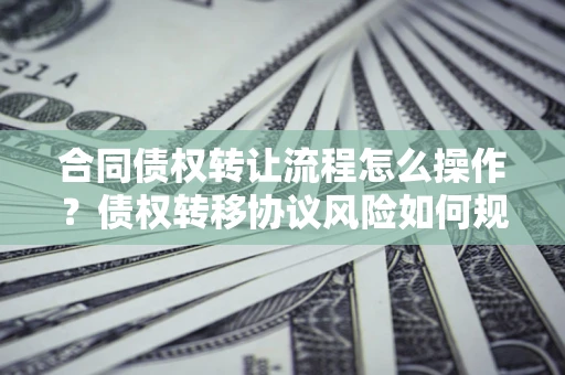 济南合同债权转让流程怎么操作？债权转移协议风险如何规避？